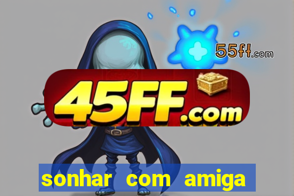 sonhar com amiga falsa jogo do bicho